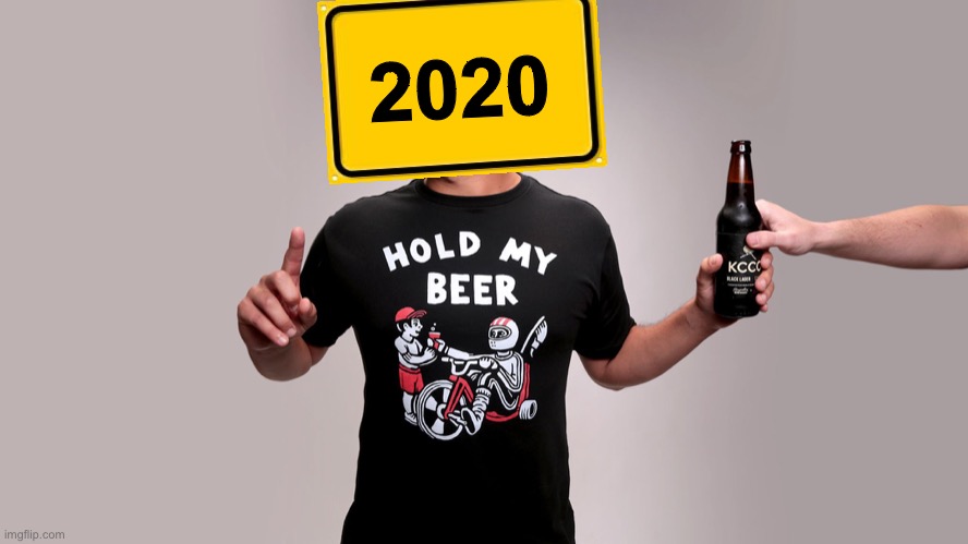 Hold my beer | 2020 | image tagged in hold my beer | made w/ Imgflip meme maker