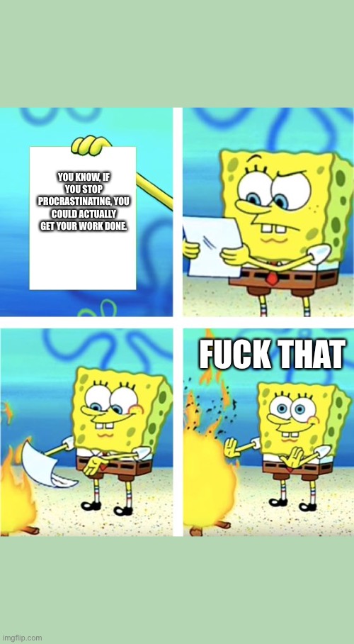 Spongebob Burning Paper | YOU KNOW, IF YOU STOP PROCRASTINATING, YOU COULD ACTUALLY GET YOUR WORK DONE. FUCK THAT | image tagged in spongebob burning paper | made w/ Imgflip meme maker