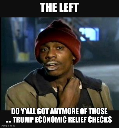 Y'all got anymore of those.... | THE LEFT; DO Y'ALL GOT ANYMORE OF THOSE .... TRUMP ECONOMIC RELIEF CHECKS | image tagged in y'all got anymore of those | made w/ Imgflip meme maker