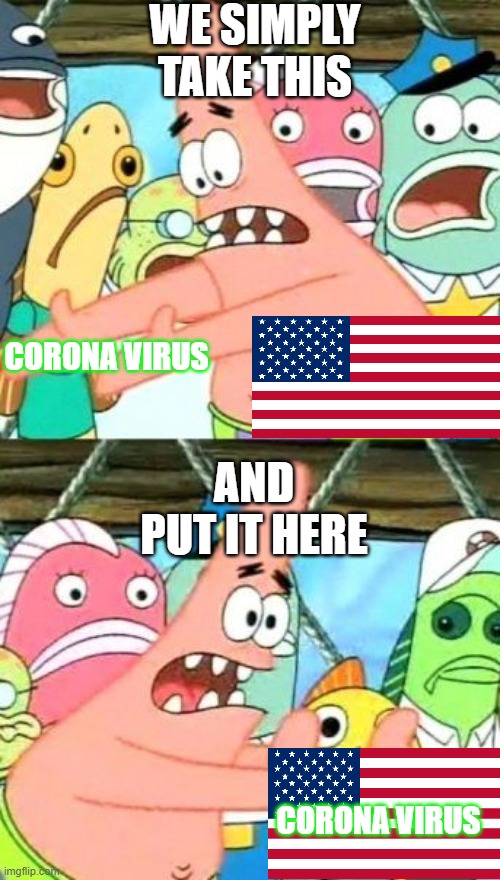 Put It Somewhere Else Patrick Meme | WE SIMPLY TAKE THIS; CORONA VIRUS; AND PUT IT HERE; CORONA VIRUS | image tagged in memes,coronavirus,patrick star,america | made w/ Imgflip meme maker