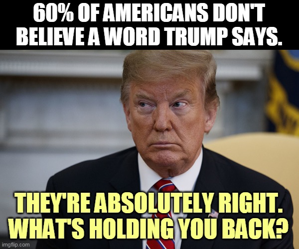 Trump eye slide - caught | 60% OF AMERICANS DON'T BELIEVE A WORD TRUMP SAYS. THEY'RE ABSOLUTELY RIGHT. WHAT'S HOLDING YOU BACK? | image tagged in trump eye slide - caught,trump,lies,liar,dishonest,brag | made w/ Imgflip meme maker