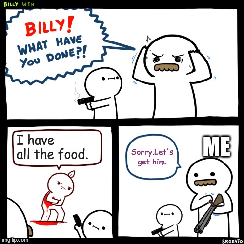 Scared | I have all the food. ME; Sorry.Let's get him. | image tagged in billy what have you done | made w/ Imgflip meme maker