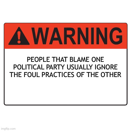 Warning Label | PEOPLE THAT BLAME ONE POLITICAL PARTY USUALLY IGNORE THE FOUL PRACTICES OF THE OTHER | image tagged in warning label | made w/ Imgflip meme maker