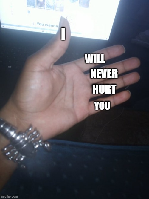 hand | I; WILL; NEVER; HURT; YOU | image tagged in hand | made w/ Imgflip meme maker