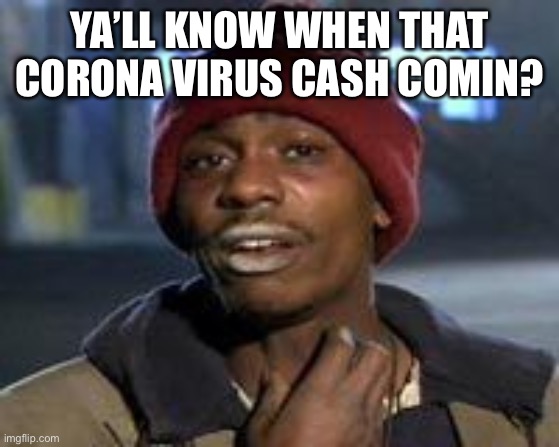 Tyrone Biggums The Addict | YA’LL KNOW WHEN THAT CORONA VIRUS CASH COMIN? | image tagged in tyrone biggums the addict | made w/ Imgflip meme maker