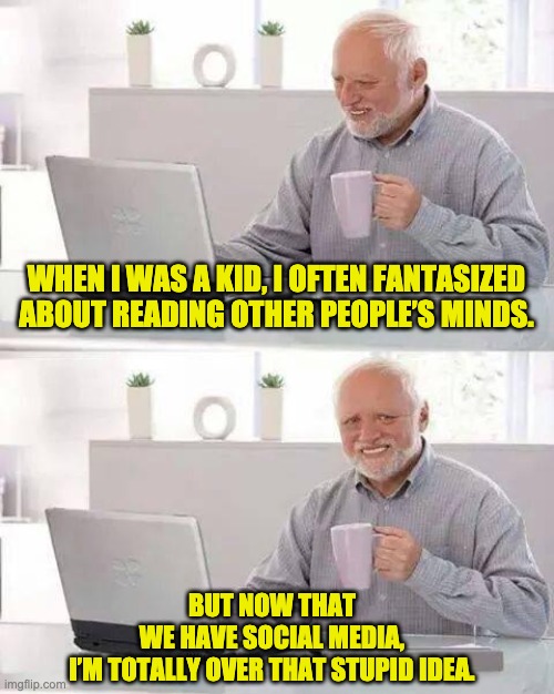 Hide the Pain Harold Meme | WHEN I WAS A KID, I OFTEN FANTASIZED ABOUT READING OTHER PEOPLE’S MINDS. BUT NOW THAT WE HAVE SOCIAL MEDIA, I’M TOTALLY OVER THAT STUPID IDEA. | image tagged in memes,hide the pain harold | made w/ Imgflip meme maker