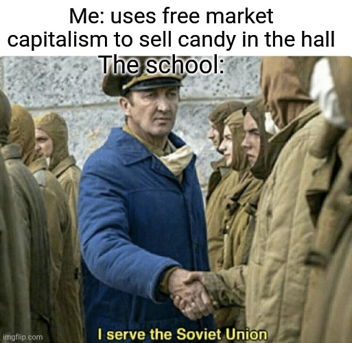 I serve the soviet union | Me: uses free market capitalism to sell candy in the hall; The school: | image tagged in i serve the soviet union | made w/ Imgflip meme maker