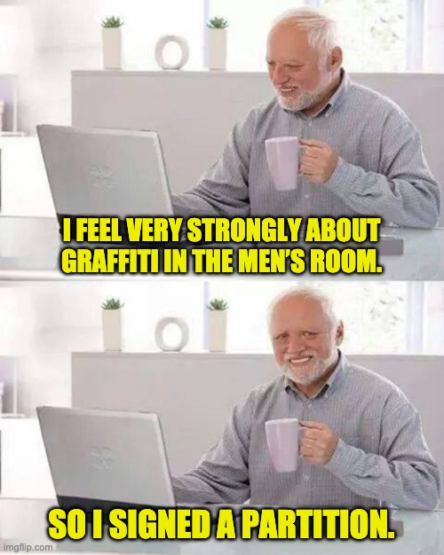 Hide the Pain Harold | I FEEL VERY STRONGLY ABOUT GRAFFITI IN THE MEN’S ROOM. SO I SIGNED A PARTITION. | image tagged in memes,hide the pain harold | made w/ Imgflip meme maker