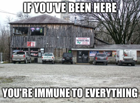 The Rustic Frog | IF YOU'VE BEEN HERE; YOU'RE IMMUNE TO EVERYTHING | image tagged in jax rhapsody,corona virus,covid19,indiana,pandemic | made w/ Imgflip meme maker