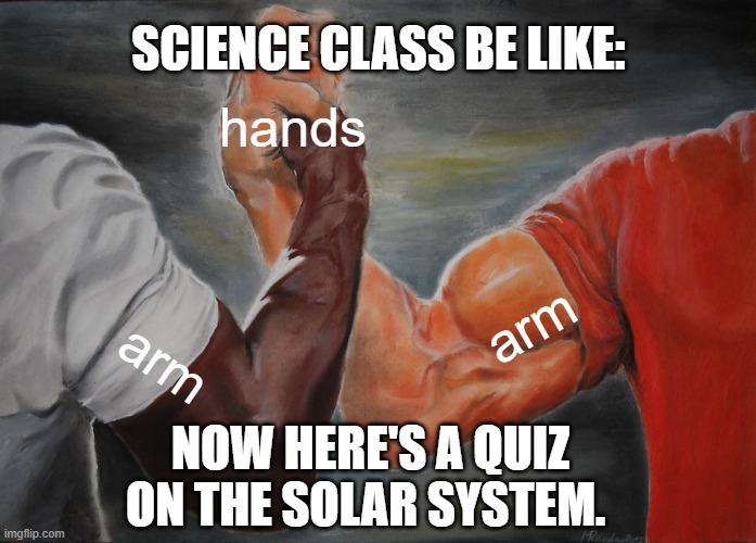 Epic Handshake | SCIENCE CLASS BE LIKE:; hands; arm; arm; NOW HERE'S A QUIZ ON THE SOLAR SYSTEM. | image tagged in memes,epic handshake | made w/ Imgflip meme maker