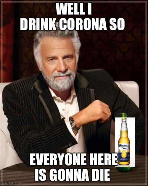 The Most Interesting Man In The World | WELL I DRINK CORONA SO; EVERYONE HERE IS GONNA DIE | image tagged in memes,the most interesting man in the world | made w/ Imgflip meme maker