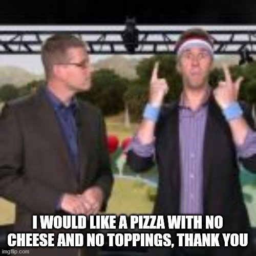 Wipeout | I WOULD LIKE A PIZZA WITH NO CHEESE AND NO TOPPINGS, THANK YOU | image tagged in wipeout | made w/ Imgflip meme maker