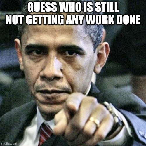 Pissed Off Obama |  GUESS WHO IS STILL NOT GETTING ANY WORK DONE | image tagged in memes,pissed off obama | made w/ Imgflip meme maker