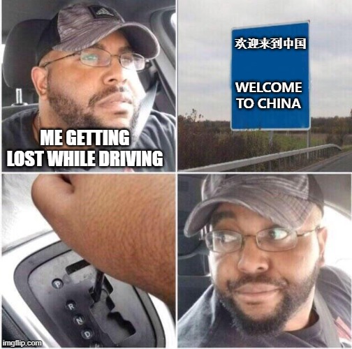 car reverse | 欢迎来到中国; WELCOME TO CHINA; ME GETTING LOST WHILE DRIVING | image tagged in car reverse | made w/ Imgflip meme maker