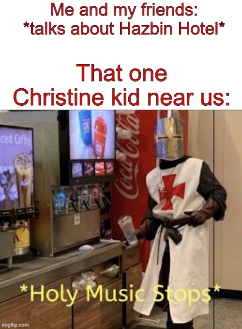 That one kid- | Me and my friends: *talks about Hazbin Hotel*; That one Christine kid near us: | image tagged in holy music stops,hazbin hotel | made w/ Imgflip meme maker