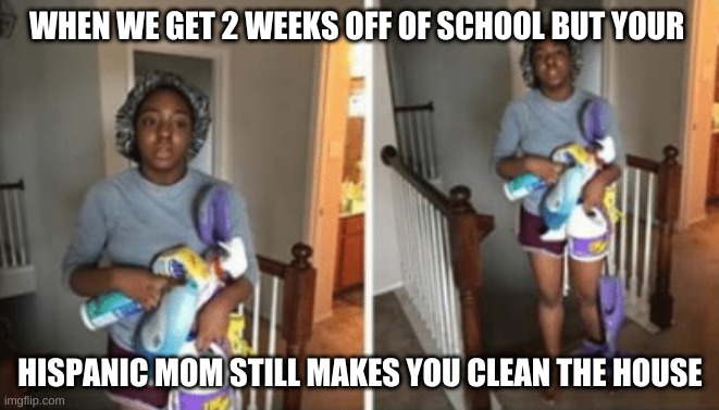 WHEN WE GET 2 WEEKS OFF OF SCHOOL BUT YOUR; HISPANIC MOM STILL MAKES YOU CLEAN THE HOUSE | image tagged in hispanic,cleaning,coronavirus,funny | made w/ Imgflip meme maker