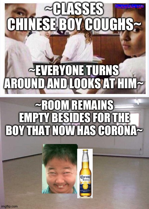 ~CLASSES CHINESE BOY COUGHS~; ~EVERYONE TURNS AROUND AND LOOKS AT HIM~; ~ROOM REMAINS EMPTY BESIDES FOR THE BOY THAT NOW HAS CORONA~ | image tagged in empty room,classroom | made w/ Imgflip meme maker
