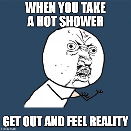 Y U No | WHEN YOU TAKE A HOT SHOWER; GET OUT AND FEEL REALITY | image tagged in memes,y u no | made w/ Imgflip meme maker