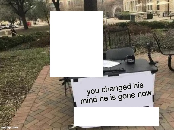 Change My Mind Meme | you changed his mind he is gone now | image tagged in memes,change my mind | made w/ Imgflip meme maker