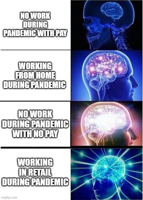 Expanding Brain Meme | NO WORK DURING PANDEMIC WITH PAY; WORKING FROM HOME DURING PANDEMIC; NO WORK DURING PANDEMIC WITH NO PAY; WORKING IN RETAIL DURING PANDEMIC | image tagged in memes,expanding brain | made w/ Imgflip meme maker