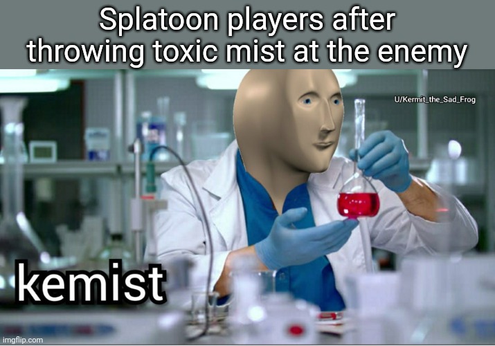Chemical Splatoon players be like | Splatoon players after throwing toxic mist at the enemy | image tagged in kemist | made w/ Imgflip meme maker