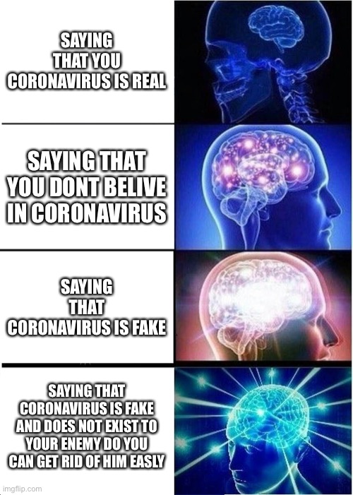 Expanding Brain Meme |  SAYING THAT YOU CORONAVIRUS IS REAL; SAYING THAT YOU DONT BELIVE IN CORONAVIRUS; SAYING THAT CORONAVIRUS IS FAKE; SAYING THAT CORONAVIRUS IS FAKE AND DOES NOT EXIST TO YOUR ENEMY DO YOU CAN GET RID OF HIM EASLY | image tagged in memes,expanding brain | made w/ Imgflip meme maker
