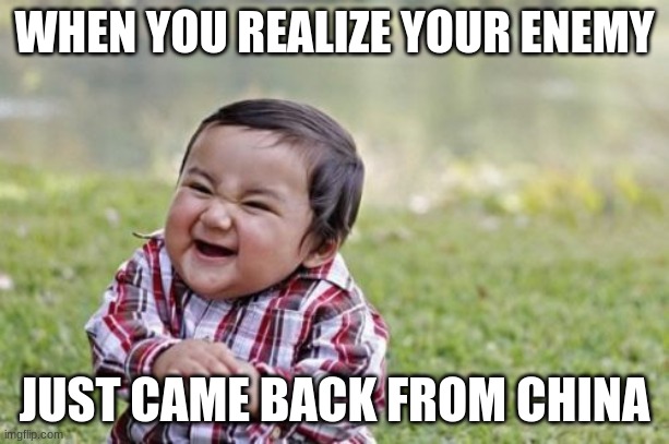 Evil Toddler Meme | WHEN YOU REALIZE YOUR ENEMY; JUST CAME BACK FROM CHINA | image tagged in memes,evil toddler | made w/ Imgflip meme maker