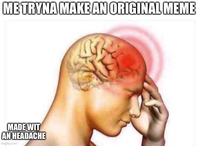 Headache  | ME TRYNA MAKE AN ORIGINAL MEME; MADE WIT AN HEADACHE | image tagged in headache | made w/ Imgflip meme maker