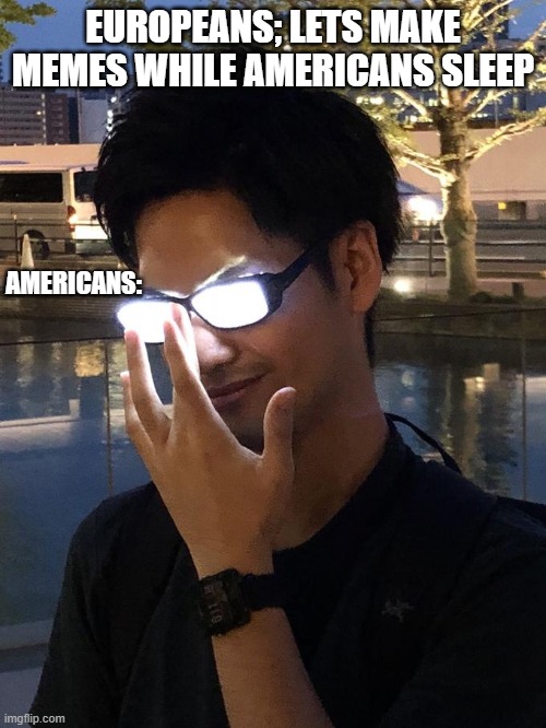 Anime Glasses | EUROPEANS; LETS MAKE MEMES WHILE AMERICANS SLEEP; AMERICANS: | image tagged in anime glasses | made w/ Imgflip meme maker