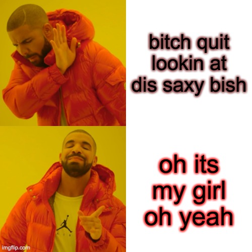 Drake Hotline Bling Meme | bitch quit lookin at dis saxy bish; oh its my girl oh yeah | image tagged in memes,drake hotline bling | made w/ Imgflip meme maker