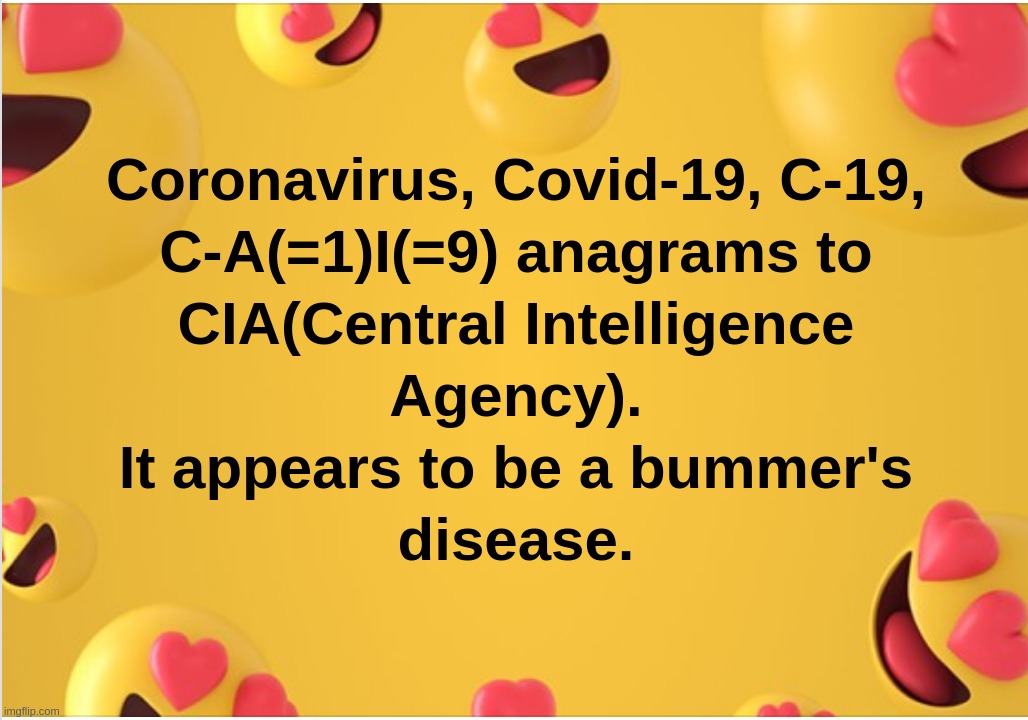 Coronavirus, Covid-19, C-19,
C-A(=1)I(=9) anagrams to CIA(Central Intelligence Agency).
It appears to be a bummer's disease. | image tagged in coronavirus,c-19,cia,bum,disease,bummer's | made w/ Imgflip meme maker