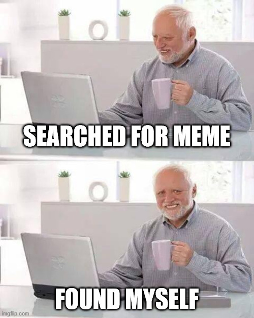 Hide the Pain Harold Meme | SEARCHED FOR MEME; FOUND MYSELF | image tagged in memes,hide the pain harold | made w/ Imgflip meme maker