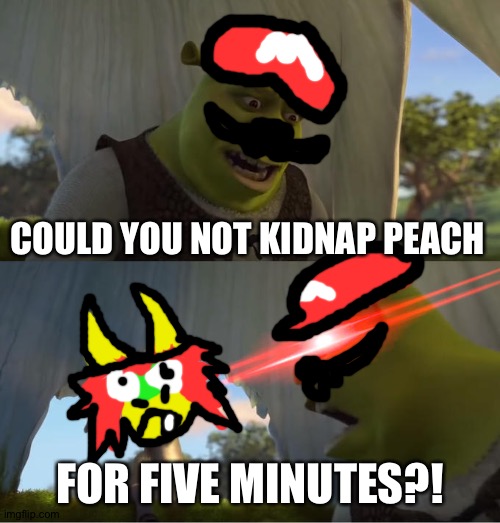 Shrek For Five Minutes | COULD YOU NOT KIDNAP PEACH; FOR FIVE MINUTES?! | image tagged in shrek for five minutes | made w/ Imgflip meme maker