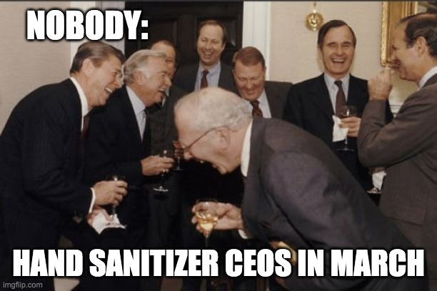 Laughing Men In Suits Meme | NOBODY:; HAND SANITIZER CEOS IN MARCH | image tagged in memes,laughing men in suits | made w/ Imgflip meme maker