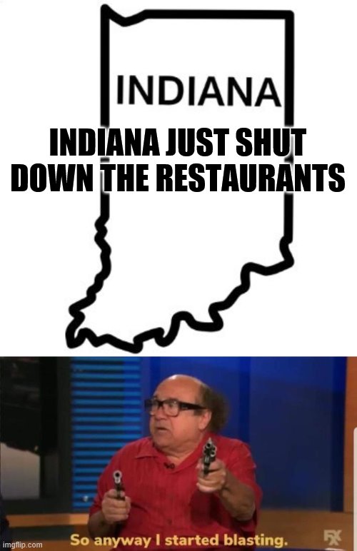What The *&^$^% !$#@!#$$! !!!! | INDIANA JUST SHUT DOWN THE RESTAURANTS | image tagged in started blasting,funny memes,politics,coronavirus,pussies | made w/ Imgflip meme maker