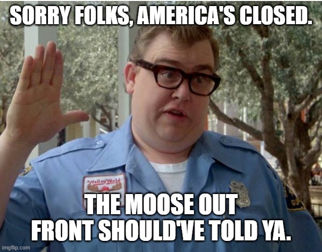 John Candy National Lampoon Vacation Guard | SORRY FOLKS, AMERICA'S CLOSED. THE MOOSE OUT FRONT SHOULD'VE TOLD YA. | image tagged in john candy national lampoon vacation guard | made w/ Imgflip meme maker