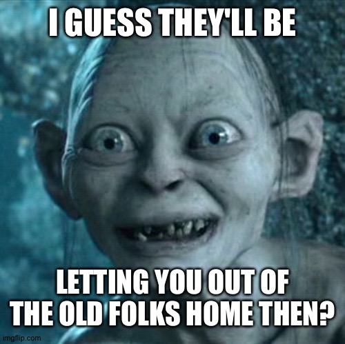 Gollum Meme | I GUESS THEY'LL BE LETTING YOU OUT OF THE OLD FOLKS HOME THEN? | image tagged in memes,gollum | made w/ Imgflip meme maker
