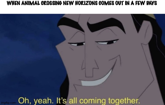 It's all coming together | WHEN ANIMAL CROSSING NEW HORIZONS COMES OUT IN A FEW DAYS | image tagged in it's all coming together | made w/ Imgflip meme maker