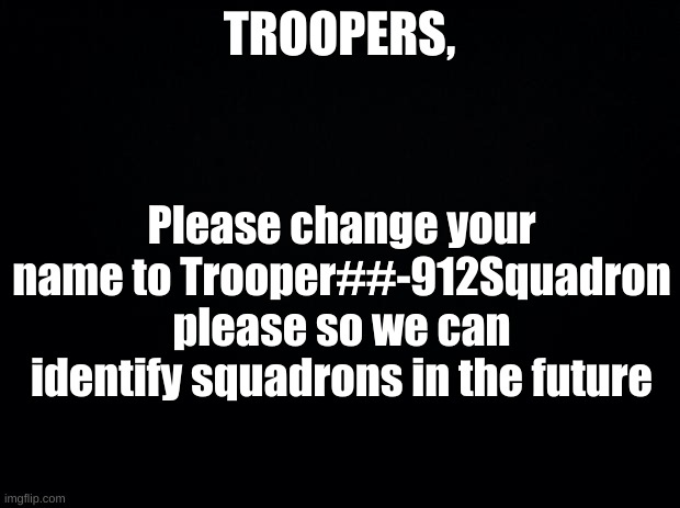 Black background | TROOPERS, Please change your name to Trooper##-912Squadron please so we can identify squadrons in the future | image tagged in black background | made w/ Imgflip meme maker