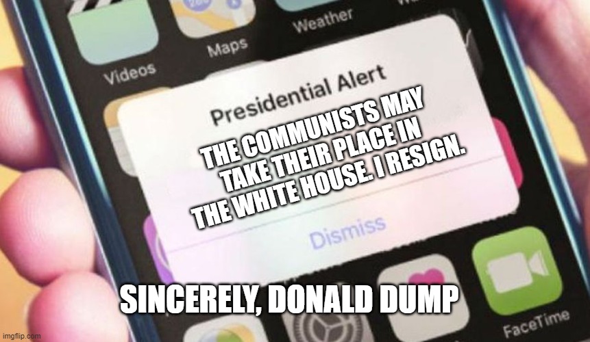 Presidential Alert | THE COMMUNISTS MAY TAKE THEIR PLACE IN THE WHITE HOUSE. I RESIGN. SINCERELY, DONALD DUMP | image tagged in memes,presidential alert | made w/ Imgflip meme maker