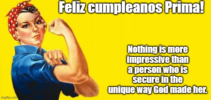 Woman Power | Feliz cumpleanos Prima! Nothing is more impressive than a person who is secure in the unique way God made her. | image tagged in woman power | made w/ Imgflip meme maker