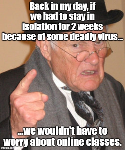 Boomers, rise up! | Back in my day, if we had to stay in isolation for 2 weeks because of some deadly virus... ...we wouldn't have to worry about online classes. | image tagged in memes,back in my day,corona virus,coronavirus | made w/ Imgflip meme maker