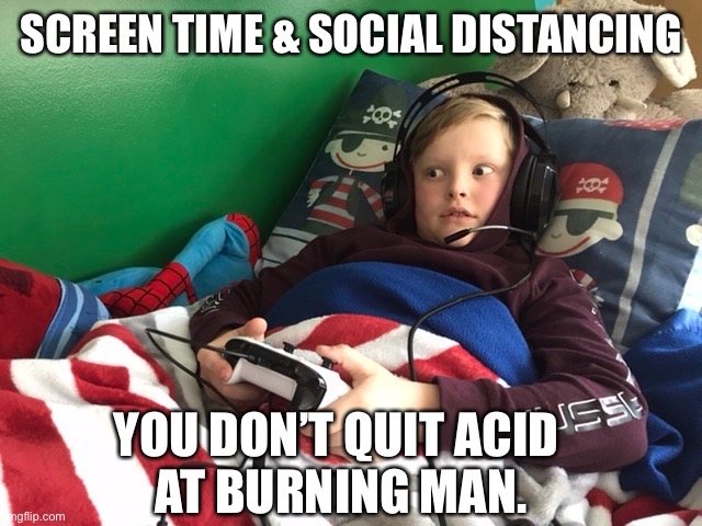 SCREEN TIME & SOCIAL DISTANCING; YOU DON’T QUIT ACID 
AT BURNING MAN. | image tagged in social distancing,stay home,no school,toby wade,mom life | made w/ Imgflip meme maker