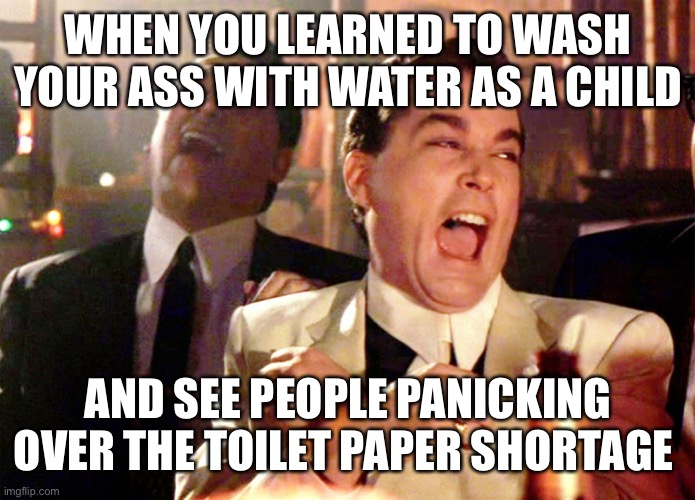 Good Fellas Hilarious Meme | WHEN YOU LEARNED TO WASH YOUR ASS WITH WATER AS A CHILD; AND SEE PEOPLE PANICKING OVER THE TOILET PAPER SHORTAGE | image tagged in memes,good fellas hilarious | made w/ Imgflip meme maker