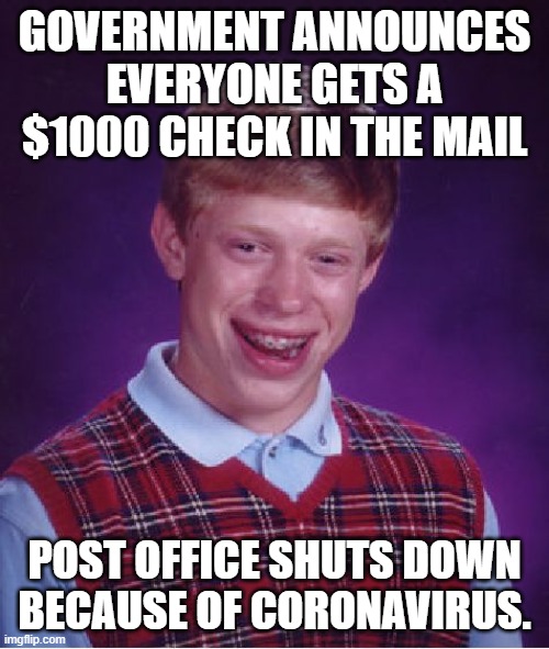 Bad Luck Brian | GOVERNMENT ANNOUNCES EVERYONE GETS A $1000 CHECK IN THE MAIL; POST OFFICE SHUTS DOWN BECAUSE OF CORONAVIRUS. | image tagged in memes,bad luck brian | made w/ Imgflip meme maker