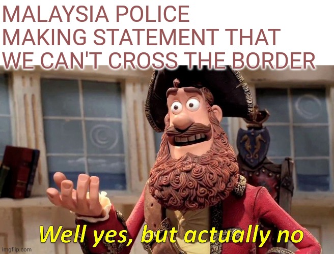 Well Yes, But Actually No | MALAYSIA POLICE MAKING STATEMENT THAT WE CAN'T CROSS THE BORDER | image tagged in memes,well yes but actually no | made w/ Imgflip meme maker
