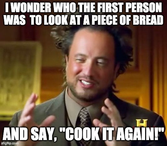 Ancient Aliens Meme | I WONDER WHO THE FIRST PERSON WAS  TO LOOK AT A PIECE OF BREAD; AND SAY, "COOK IT AGAIN!" | image tagged in memes,ancient aliens | made w/ Imgflip meme maker