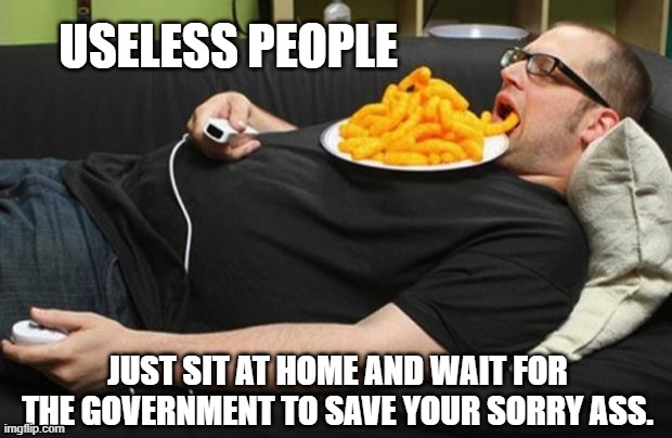 lazy | USELESS PEOPLE; JUST SIT AT HOME AND WAIT FOR THE GOVERNMENT TO SAVE YOUR SORRY ASS. | image tagged in lazy | made w/ Imgflip meme maker