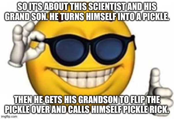Everyone is doing this so... | SO IT'S ABOUT THIS SCIENTIST AND HIS GRAND SON. HE TURNS HIMSELF INTO A PICKLE. THEN HE GETS HIS GRANDSON TO FLIP THE PICKLE OVER AND CALLS HIMSELF PICKLE RICK. | image tagged in que picardia | made w/ Imgflip meme maker