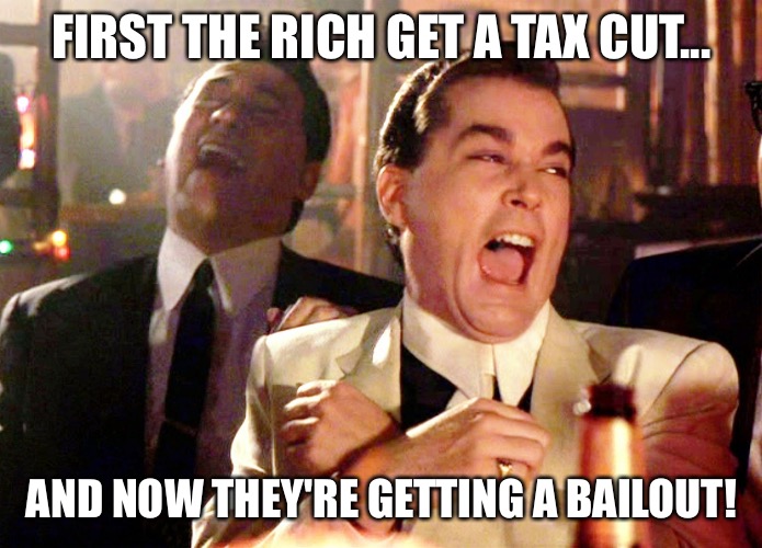 Good Fellas Hilarious Meme |  FIRST THE RICH GET A TAX CUT... AND NOW THEY'RE GETTING A BAILOUT! | image tagged in memes,good fellas hilarious | made w/ Imgflip meme maker